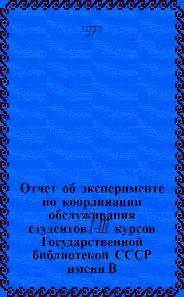 Отчет об эксперименте по координации обслуживания студентов I-III курсов Государственной библиотекой СССР имени В.И. Ленина и библиотеками высших учебных заведений Москвы : Материалы для обсуждения