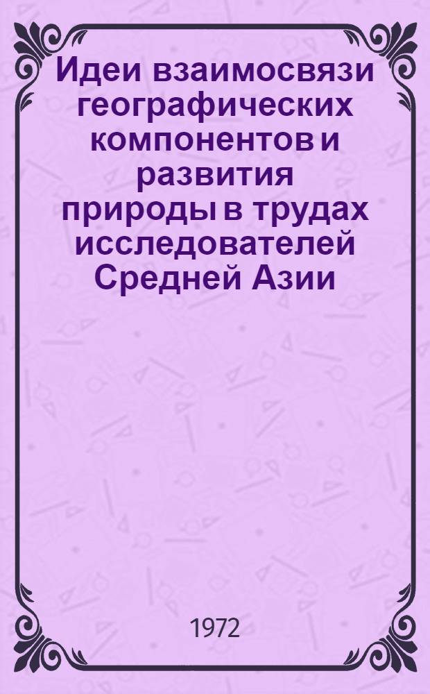 Идеи взаимосвязи географических компонентов и развития природы в трудах исследователей Средней Азии. (Вторая половина XIX - начало XX в.) : Автореф. дис. на соискание учен. степени канд. геогр. наук : (690)