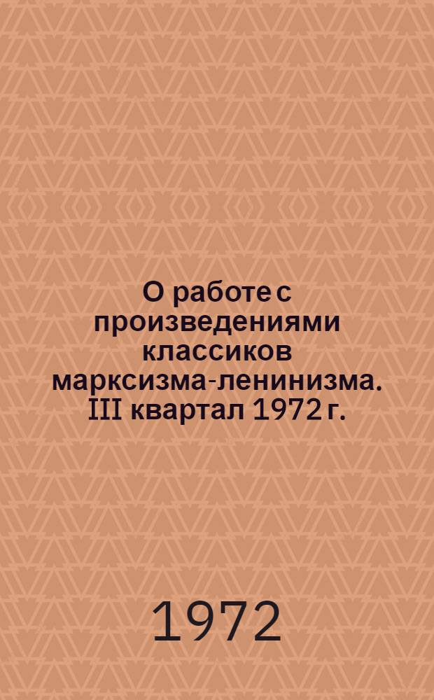 О работе с произведениями классиков марксизма-ленинизма. III квартал 1972 г. : Метод. рекомендации в помощь библиотекам