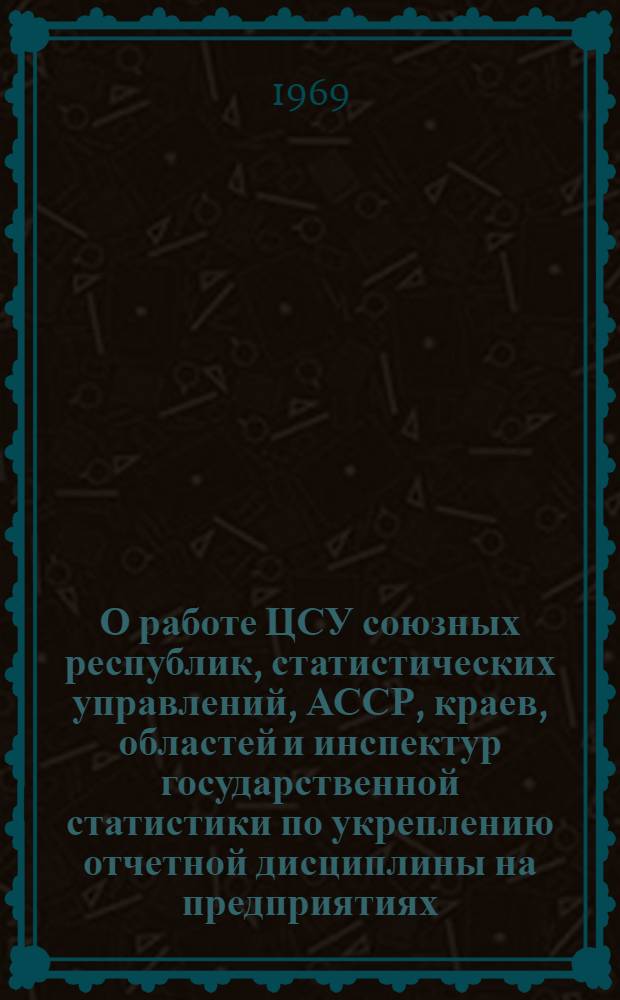 О работе ЦСУ союзных республик, статистических управлений, АССР, краев, областей и инспектур государственной статистики по укреплению отчетной дисциплины на предприятиях, стройках, в колхозах, совхозах и организациях