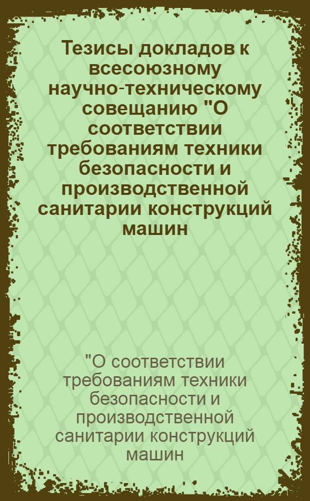 Тезисы докладов к всесоюзному научно-техническому совещанию "О соответствии требованиям техники безопасности и производственной санитарии конструкций машин, механизмов и оборудования для лесной, деревообрабатывающей промышленности и лесного хозяйства". 14-16 мая 1973 г. в г. Москве