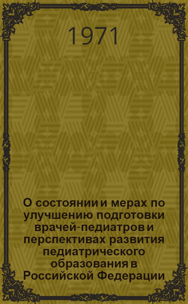 О состоянии и мерах по улучшению подготовки врачей-педиатров и перспективах развития педиатрического образования в Российской Федерации : Материалы Конференции заведующих кафедрами дет. болезней (10-12 февр. 1971 г.)