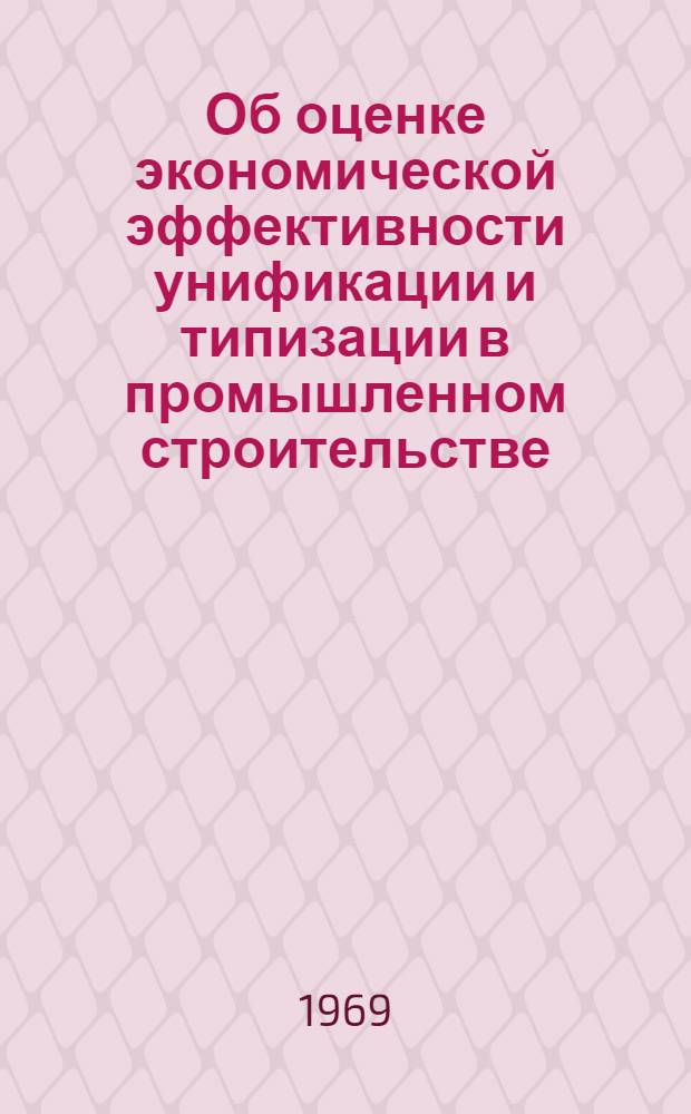 Об оценке экономической эффективности унификации и типизации в промышленном строительстве : (Сообщение делегации СССР на IV Междунар. конференции по типовому проектированию)
