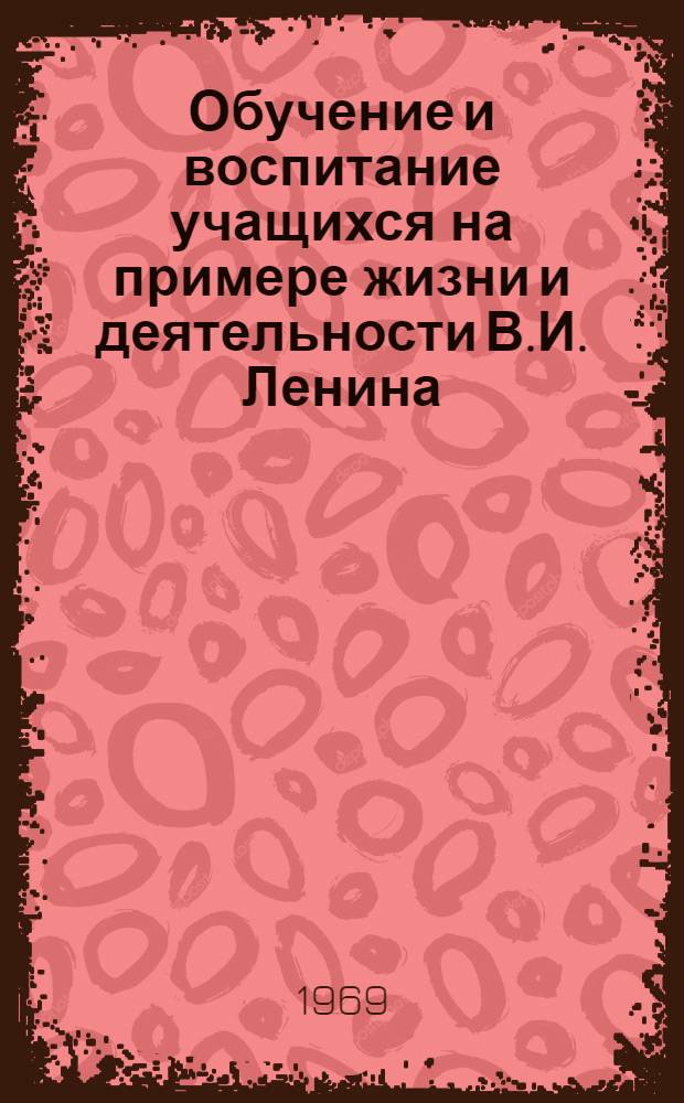 Обучение и воспитание учащихся на примере жизни и деятельности В.И. Ленина : Материалы к гор. и район. пед. чтениям и итоговой обл. науч.-метод. конференции, посвящ. 100-летнему юбилею со дня рождения В.И. Ленина