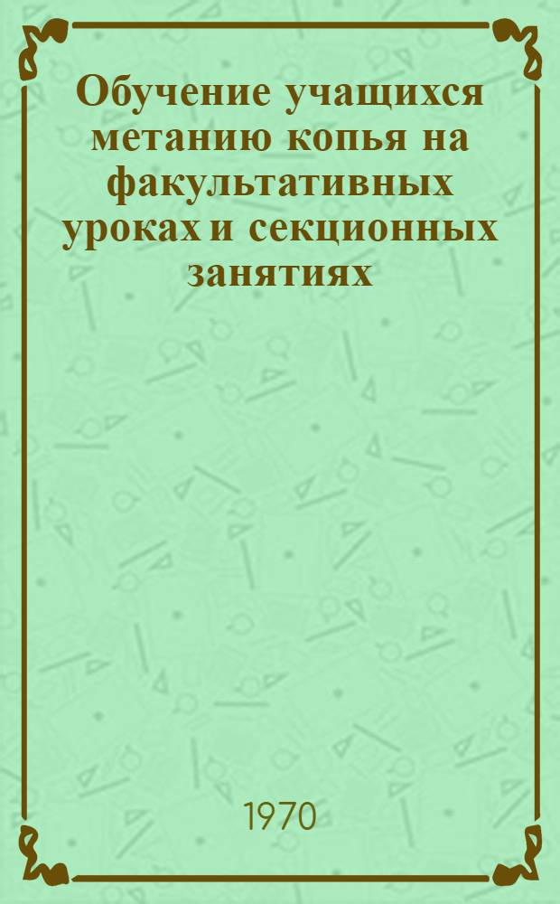 Обучение учащихся метанию копья на факультативных уроках и секционных занятиях : Метод. разработка для преподавателей физ. воспитания учащихся техникумов