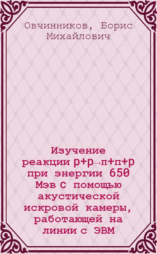 Изучение реакции p+p→π+п+p при энергии 650 Мэв c помощью акустической искровой камеры, работающей на линии с ЭВМ : Специальность 040 - эксперим. физика : Автореф. дис. на соиск. учен. степени канд. физ.-мат. наук