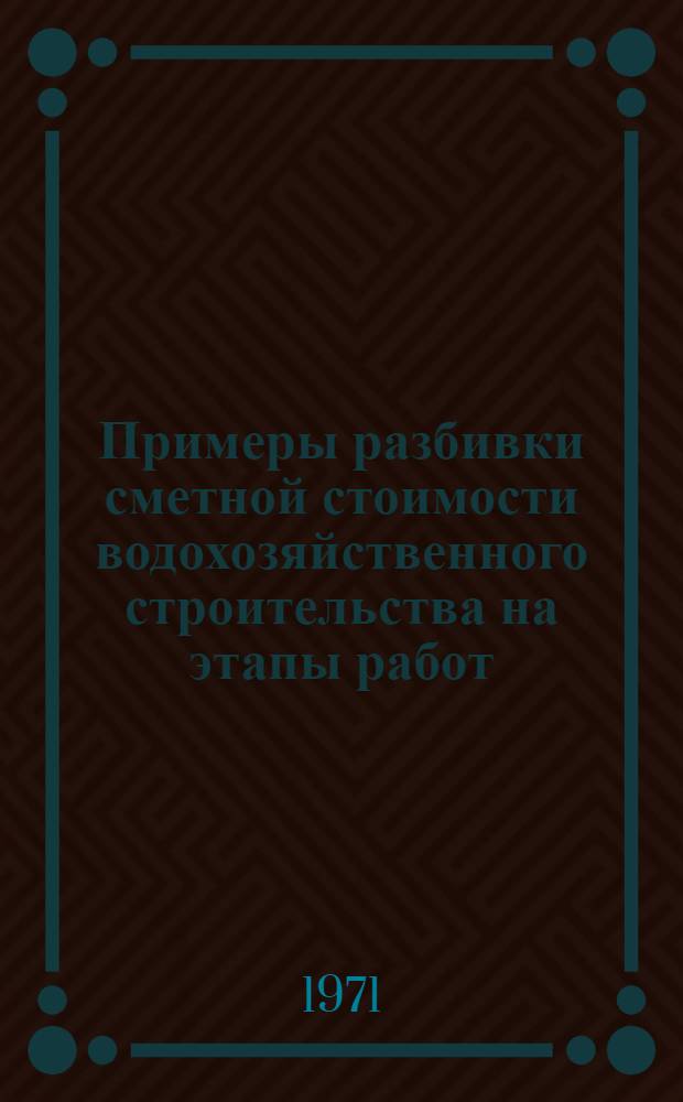 Примеры разбивки сметной стоимости водохозяйственного строительства на этапы работ : (Для производства укрупненных расчетов)