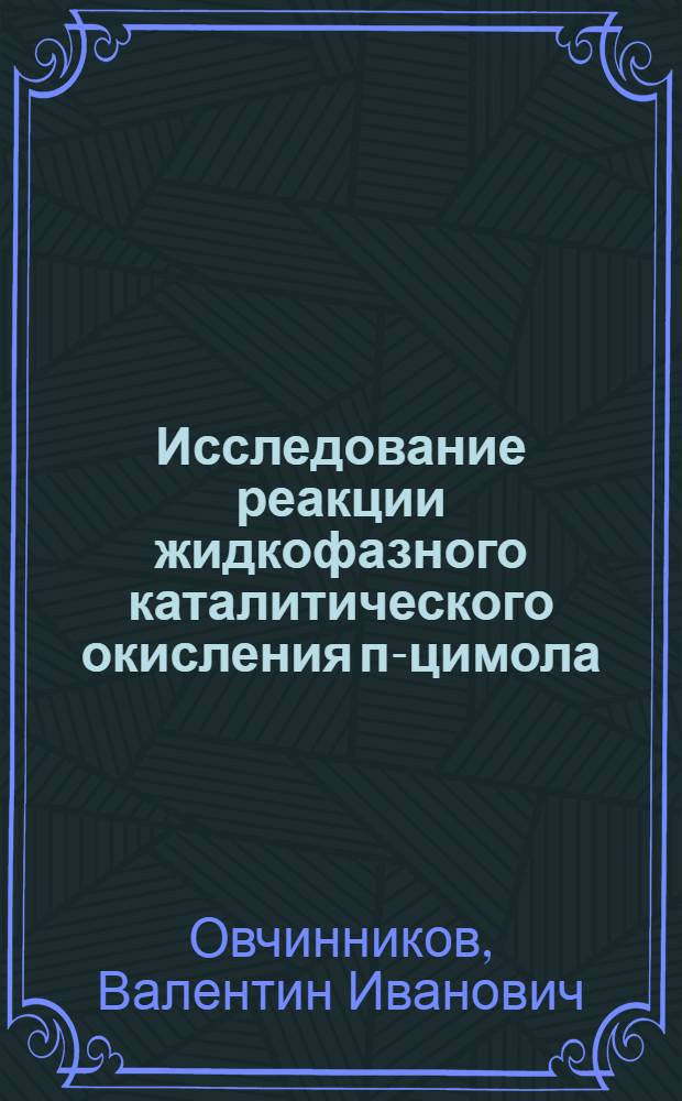 Исследование реакции жидкофазного каталитического окисления п-цимола : Автореф. дис. на соиск. учен. степени канд. хим. наук : (05.17.04)