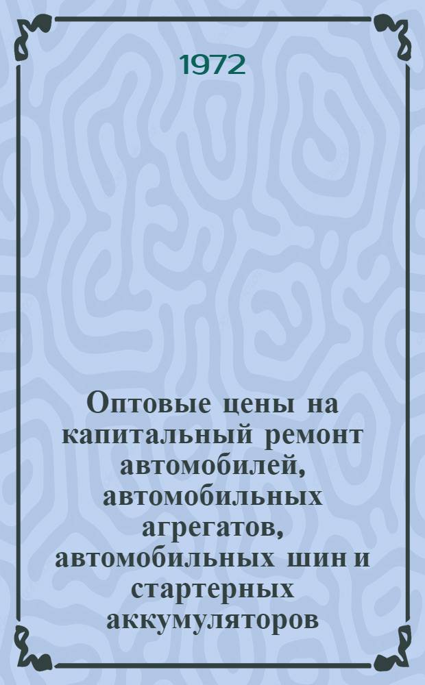 Оптовые цены на капитальный ремонт автомобилей, автомобильных агрегатов, автомобильных шин и стартерных аккумуляторов : Прейскурант № 26-02-01 : Утв. 31/XII 1971 г. : Вводится в действие с 1 янв. 1973 г
