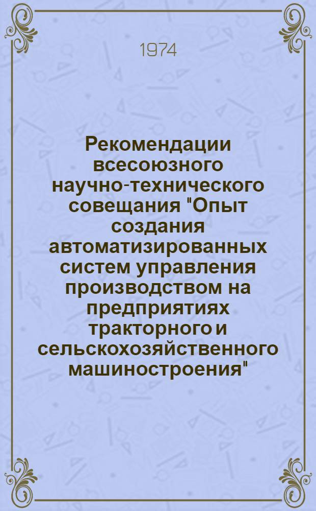 Рекомендации всесоюзного научно-технического совещания "Опыт создания автоматизированных систем управления производством на предприятиях тракторного и сельскохозяйственного машиностроения". [13-15 ноября 1973 г. Волгоград]