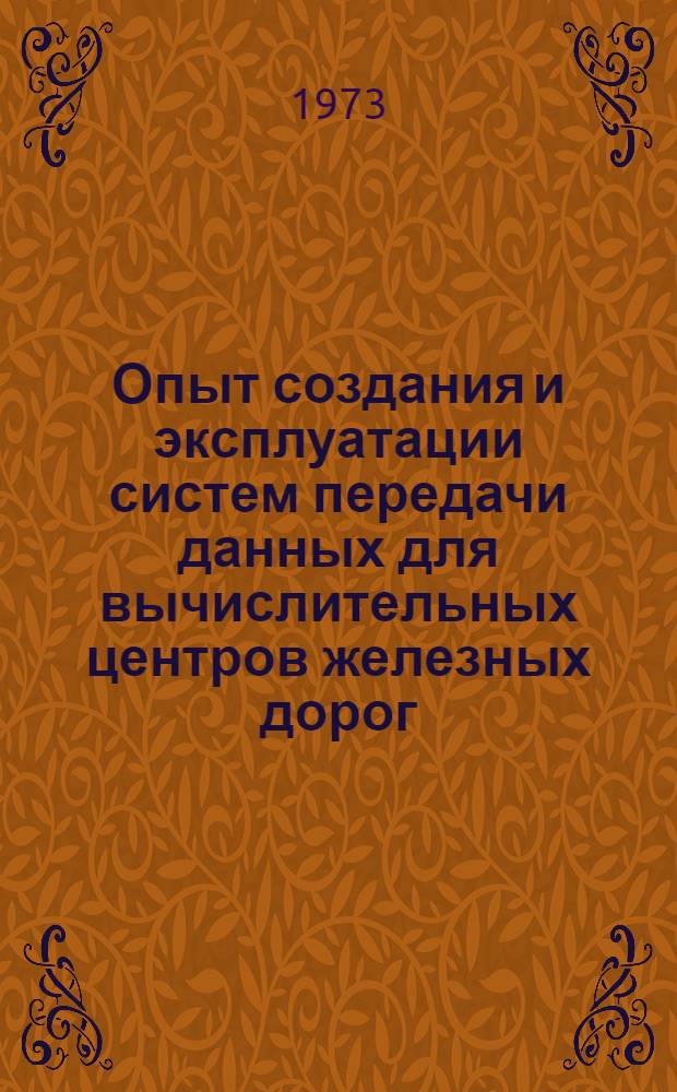 Опыт создания и эксплуатации систем передачи данных для вычислительных центров железных дорог : (Тезисы докл. на сетевом науч.-техн. семинаре, проводимом в г. Киеве 5-7 июня 1973 г.)