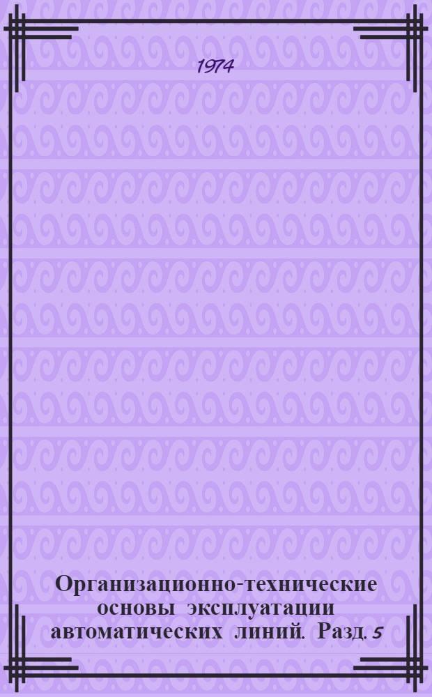 Организационно-технические основы эксплуатации автоматических линий. Разд. 5 : Рекомендации по системе ремонта автоматических линий