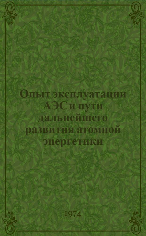 Опыт эксплуатации АЭС и пути дальнейшего развития атомной энергетики : Сборник сов. докл. Юбил. конф., посвящ. ХХ-летию атомной энергетики. г. Обнинск, 25-27 июня 1974 г