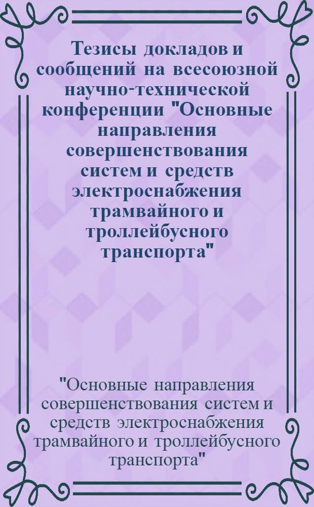Тезисы докладов и сообщений на всесоюзной научно-технической конференции "Основные направления совершенствования систем и средств электроснабжения трамвайного и троллейбусного транспорта". (г. Киев, 11-13 сентября 1973 г.)
