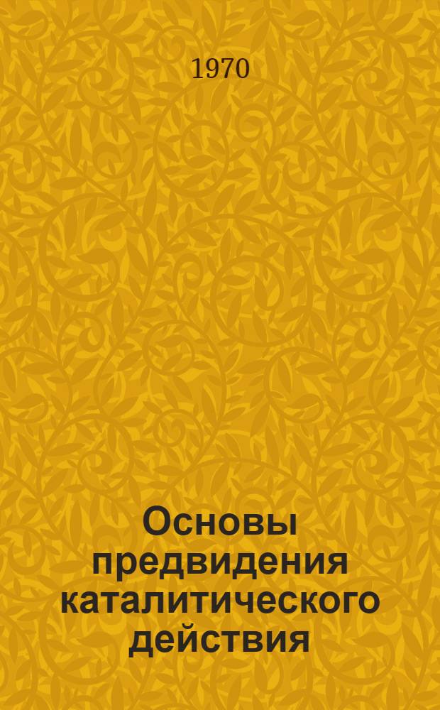 Основы предвидения каталитического действия : Труды IV Междунар. конгресса по катализу. [23-29 июня 1968 г. Т. 1