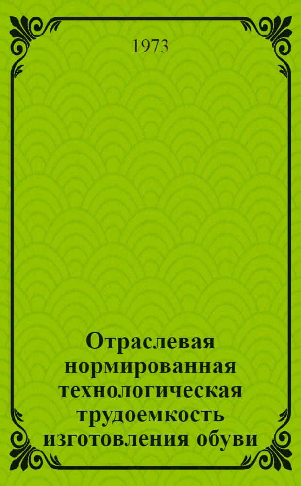 Отраслевая нормированная технологическая трудоемкость изготовления обуви : Утв. 12/II 1973 г. [Т. 1-3]. [Т. 2]