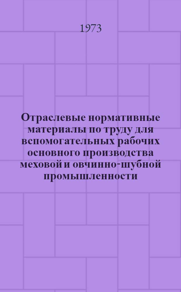 Отраслевые нормативные материалы по труду для вспомогательных рабочих основного производства меховой и овчинно-шубной промышленности : Утв. 22/I 1972г