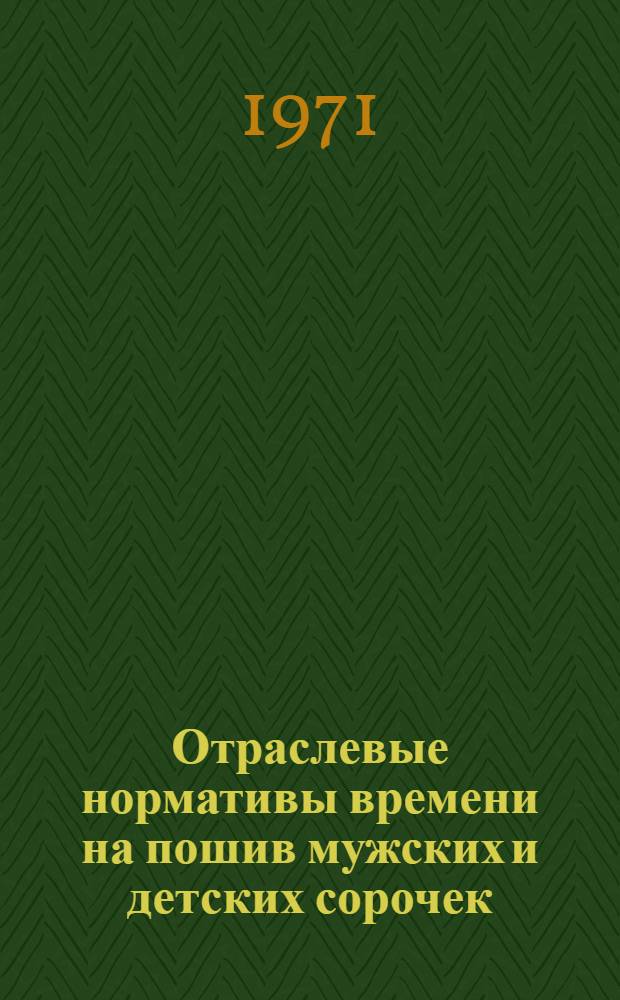 Отраслевые нормативы времени на пошив мужских и детских сорочек : В 2 т. : Утв. 29/IX 1970 г. : Т. 1-