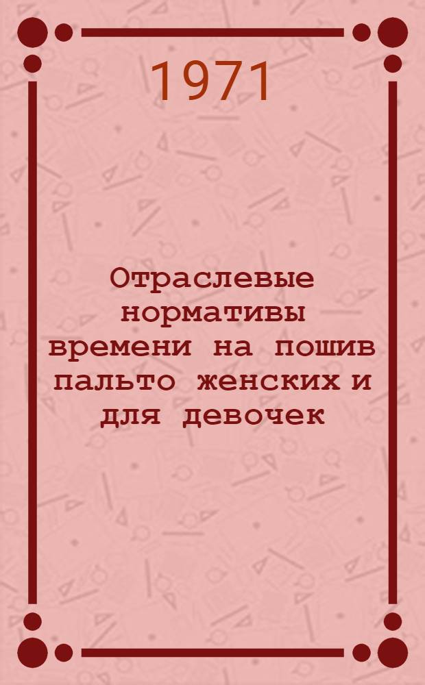 Отраслевые нормативы времени на пошив пальто женских и для девочек : В 2 т. : Утв. 2/III 1971 г. : Т. 1-
