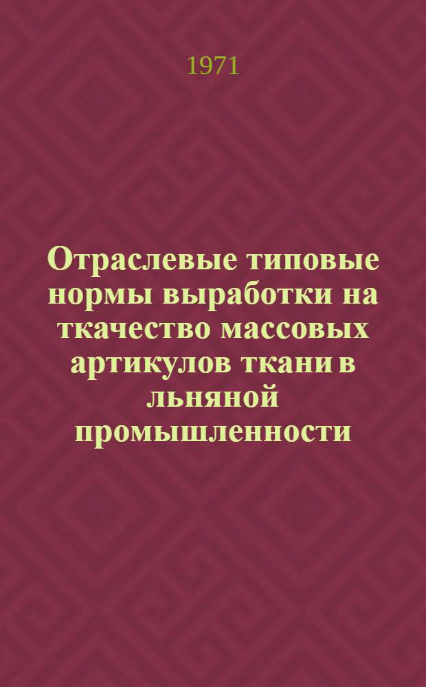 Отраслевые типовые нормы выработки на ткачество массовых артикулов ткани в льняной промышленности : Утв. 23/IX 1971 г
