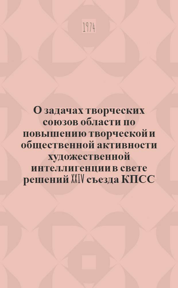 О задачах творческих союзов области по повышению творческой и общественной активности художественной интеллигенции в свете решений XXIV съезда КПСС : Материалы II объедин. пленума творч. союзов области (24 мая 1974 г.)