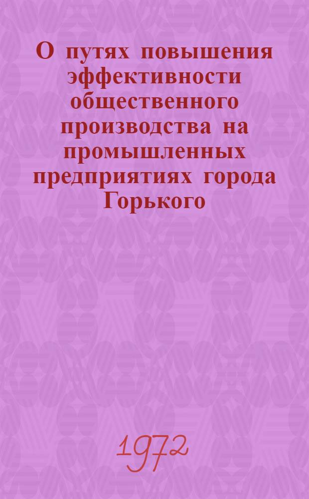 О путях повышения эффективности общественного производства на промышленных предприятиях города Горького : (Материалы Гор. техн.-экон. конф.)