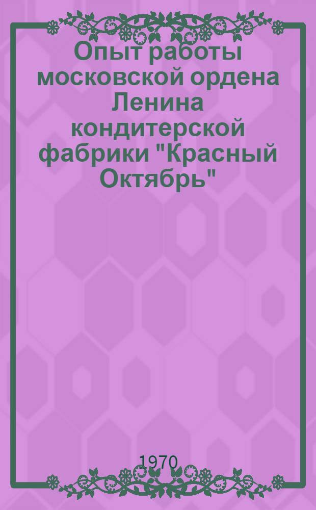 Опыт работы московской ордена Ленина кондитерской фабрики "Красный Октябрь" : (Обзор) : Сборник статей
