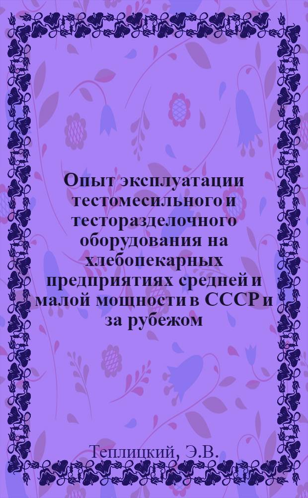 Опыт эксплуатации тестомесильного и тесторазделочного оборудования на хлебопекарных предприятиях средней и малой мощности в СССР и за рубежом : Обзор