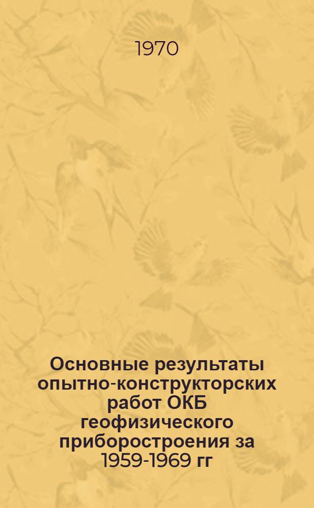 Основные результаты опытно-конструкторских работ ОКБ геофизического приборостроения за 1959-1969 гг.