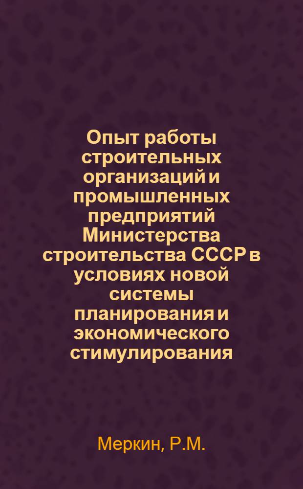 Опыт работы строительных организаций и промышленных предприятий Министерства строительства СССР в условиях новой системы планирования и экономического стимулирования : Информ. обзор