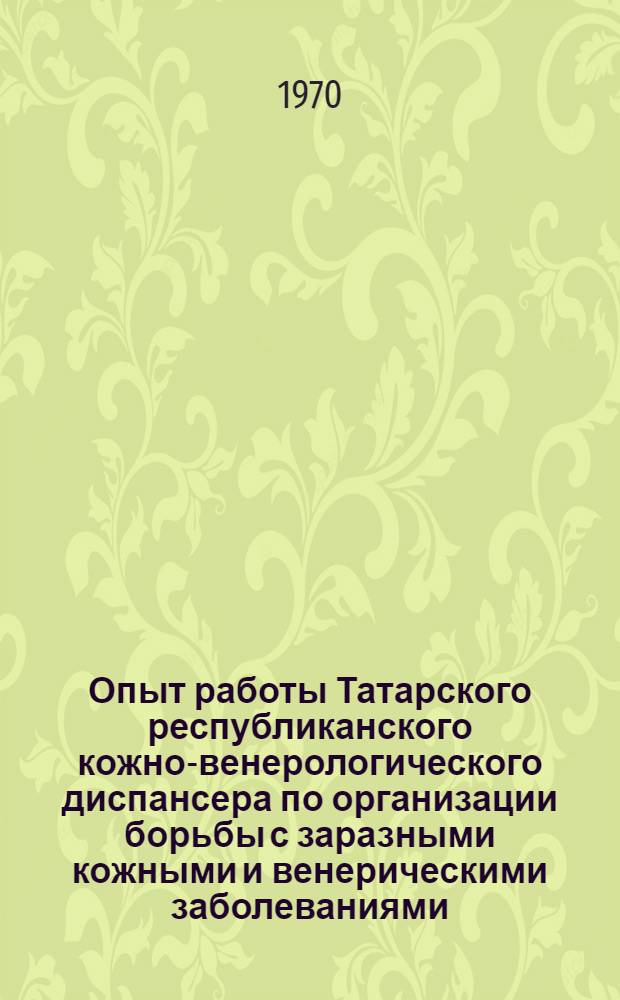Опыт работы Татарского республиканского кожно-венерологического диспансера по организации борьбы с заразными кожными и венерическими заболеваниями : (Метод. письмо)