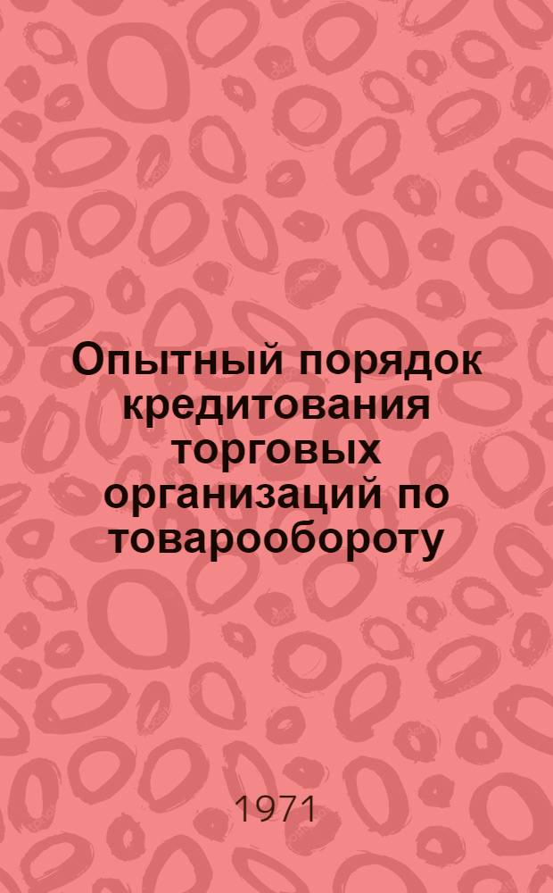 Опытный порядок кредитования торговых организаций по товарообороту : Метод. пособие к теме "Кредитование и расчеты торг. и снабженческо-сбытовых организаций" : Для учащихся-заочников IV курса учетно-кредитных техникумов по предмету "Организация и планирование кредита"