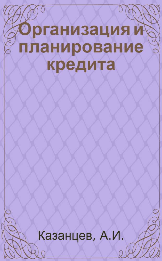 Организация и планирование кредита : Учебник для вузов по специальности "Финансы и кредит"