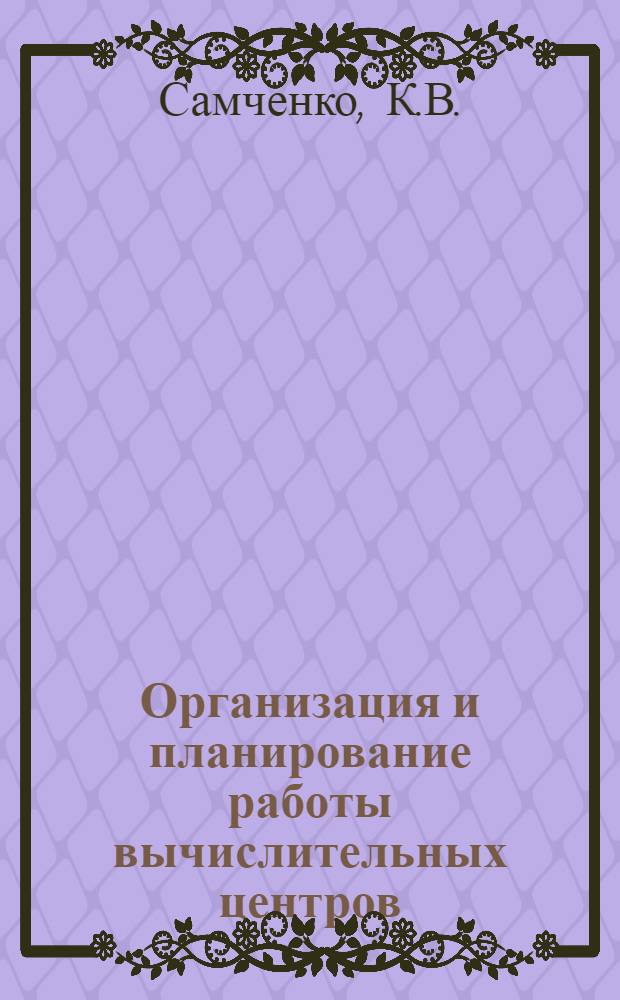 Организация и планирование работы вычислительных центров : (Вопросы теории и практики индустрии информации)