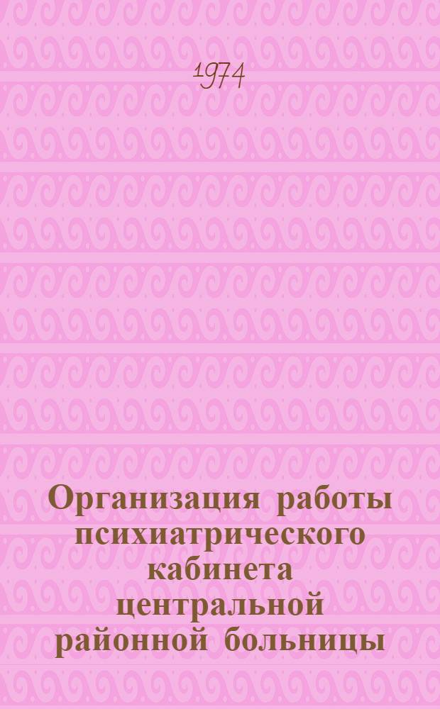 Организация работы психиатрического кабинета центральной районной больницы : Метод. рекомендации