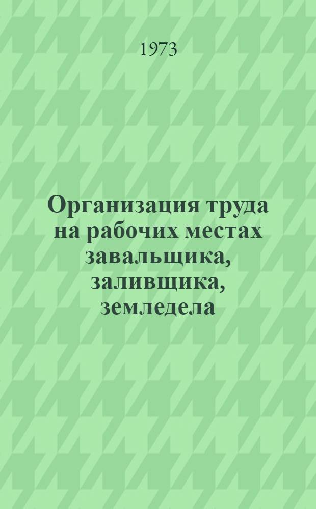 Организация труда на рабочих местах завальщика, заливщика, земледела : Утв. Упр. организации труда, заработной платы и рабочих кадров 7/IX 1973 г