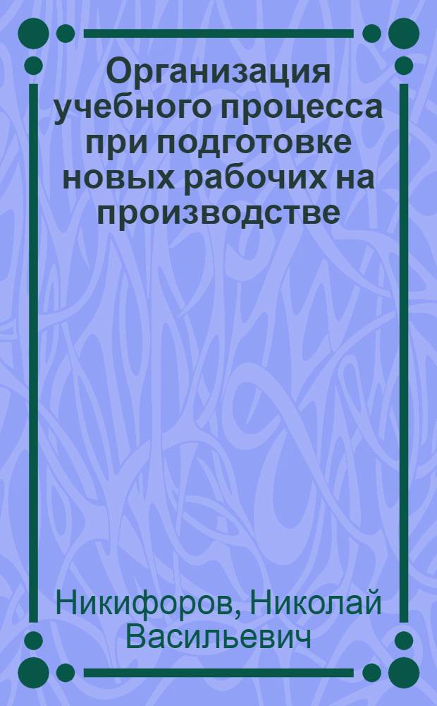 Организация учебного процесса при подготовке новых рабочих на производстве : Метод. рекомендации