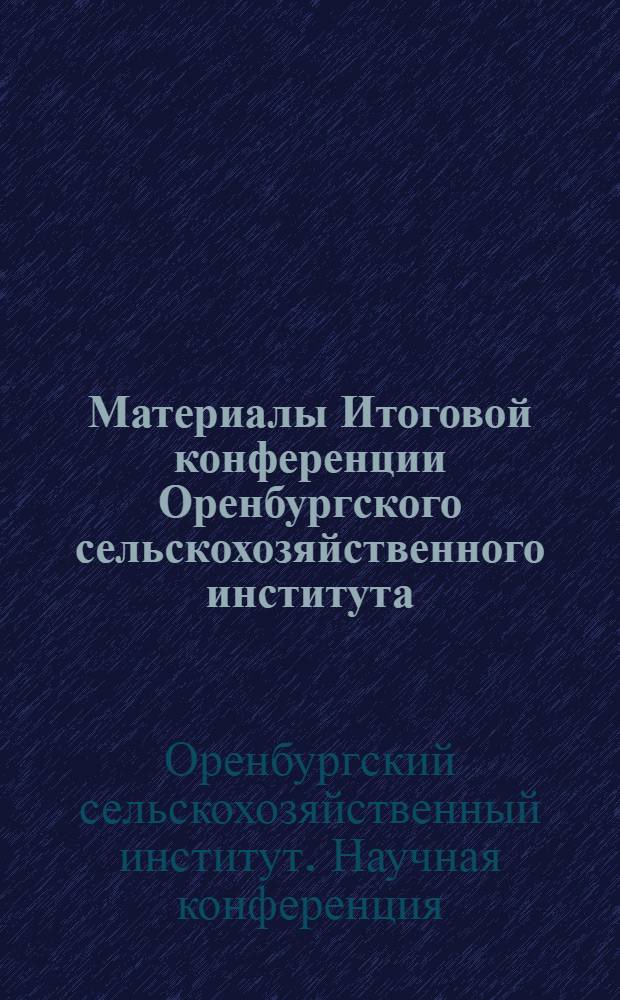 Материалы Итоговой конференции Оренбургского сельскохозяйственного института : (По законч. исследованиям 1968 г.)