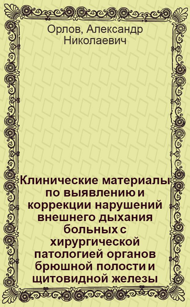 Клинические материалы по выявлению и коррекции нарушений внешнего дыхания больных с хирургической патологией органов брюшной полости и щитовидной железы : Автореф. дис. на соиск. учен. степени д-ра мед. наук : (777)