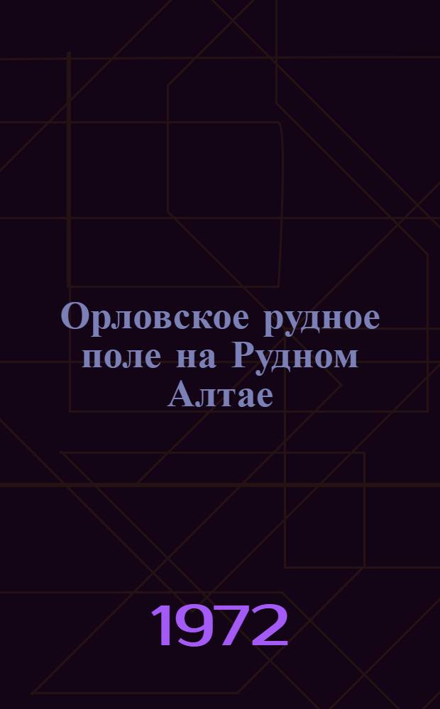 Орловское рудное поле на Рудном Алтае : (Геология, структура, веществ. состав и морфология рудных тел)