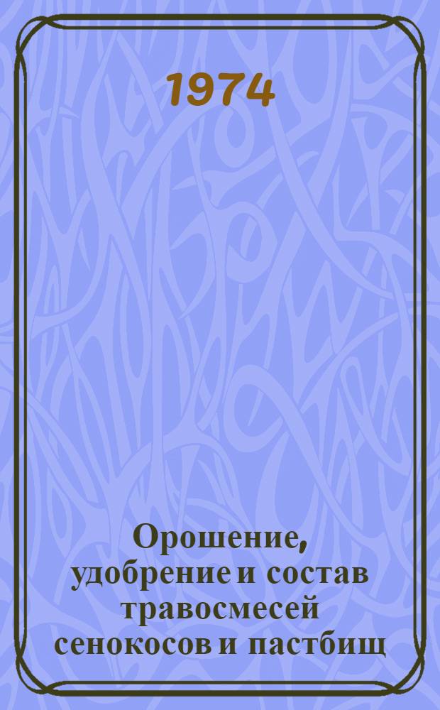 Орошение, удобрение и состав травосмесей сенокосов и пастбищ : Сборник статей