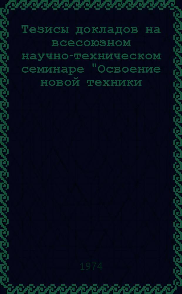 Тезисы докладов на всесоюзном научно-техническом семинаре "Освоение новой техники, прогрессивной технологии и новых красителей для улучшения качества и колористического оформления тканей в отделочных производствах текстильной промышленности". (г. Иваново, 4-6 июня 1974 г.)
