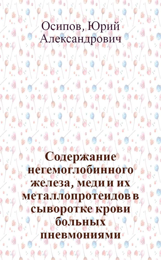 Содержание негемоглобинного железа, меди и их металлопротеидов в сыворотке крови больных пневмониями : Автореф. дис. на соискание учен. степени канд. мед. наук : (754)