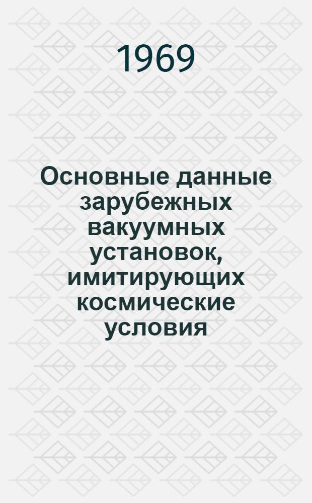 Основные данные зарубежных вакуумных установок, имитирующих космические условия : (По материалам иностр. печати за 1961-1968 гг.) : Таблицы