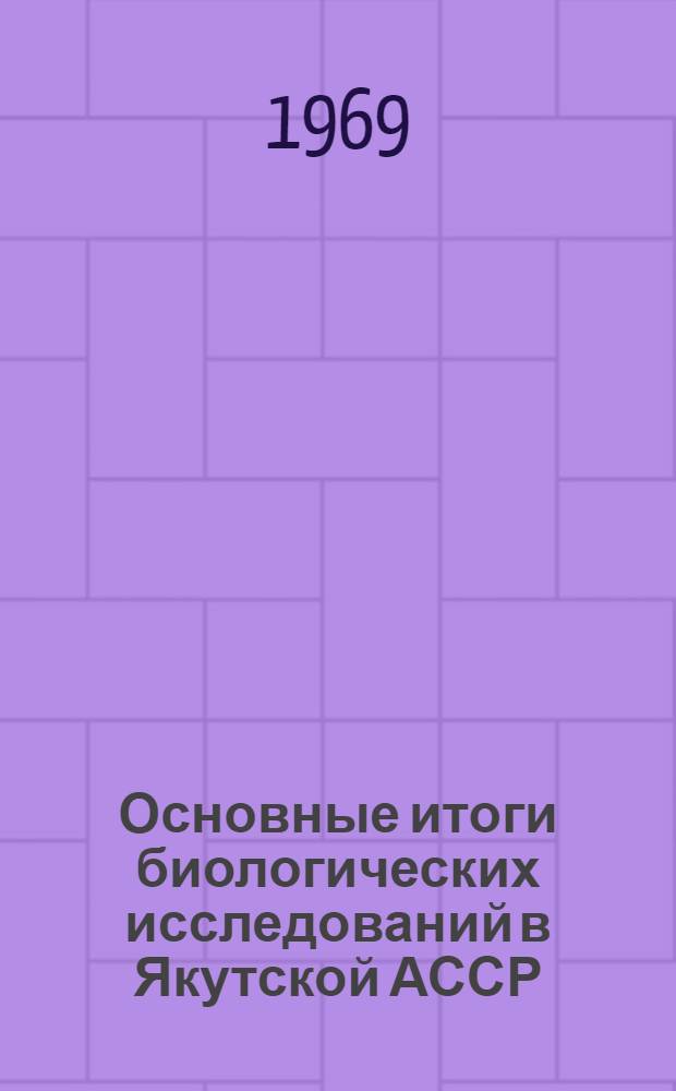 Основные итоги биологических исследований в Якутской АССР : (По материалам юбилейной сессии, посвящ. пятидесятилетию Октябрьской революции) : Сборник статей