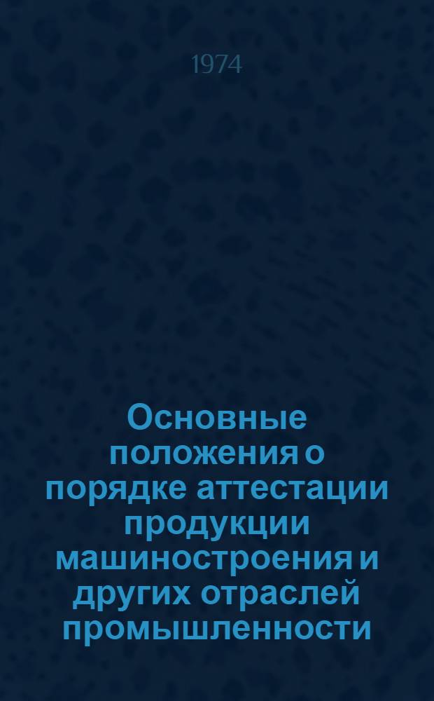 Основные положения о порядке аттестации продукции машиностроения и других отраслей промышленности : Утв. Госстандартом СССР, ГКНТ и Госпланом СССР 17/VI 1974 г