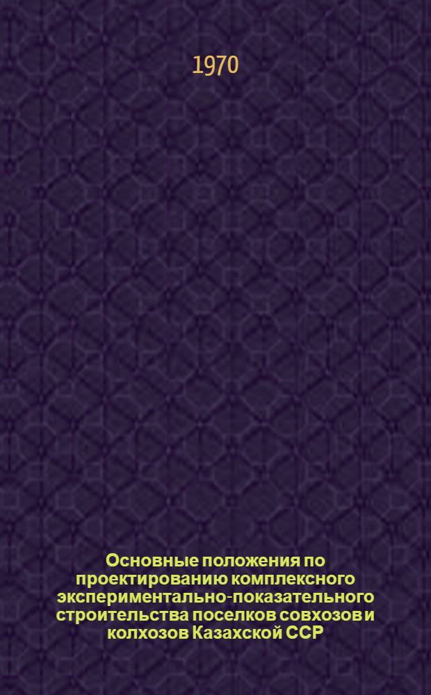 Основные положения по проектированию комплексного экспериментально-показательного строительства поселков совхозов и колхозов Казахской ССР : РСН 2-69 : Утв. 18/XII 1969 г