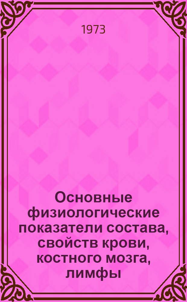 Основные физиологические показатели состава, свойств крови, костного мозга, лимфы, ликвора, температуры, пульса и дыхания животных : Метод. рекомендации : Справ. таблицы