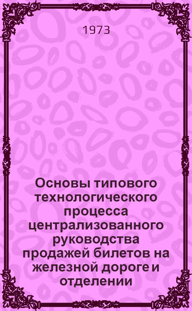 Основы типового технологического процесса централизованного руководства продажей билетов на железной дороге и отделении : Утв. 11/VII 1972 г