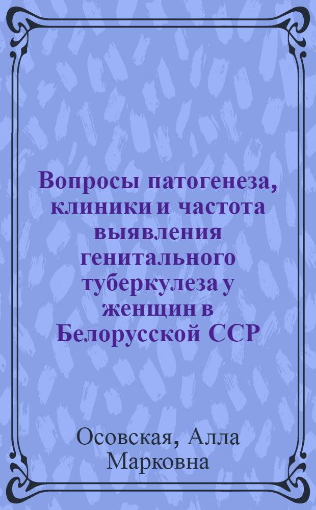 Вопросы патогенеза, клиники и частота выявления генитального туберкулеза у женщин в Белорусской ССР : Автореф. дис. на соиск. учен. степени канд. мед. наук : (14.00.26)